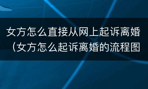 女方怎么直接从网上起诉离婚（女方怎么起诉离婚的流程图解）