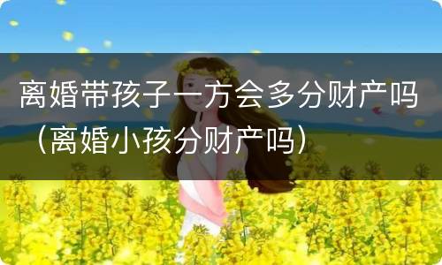 离婚带孩子一方会多分财产吗（离婚小孩分财产吗）