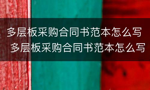 多层板采购合同书范本怎么写 多层板采购合同书范本怎么写好