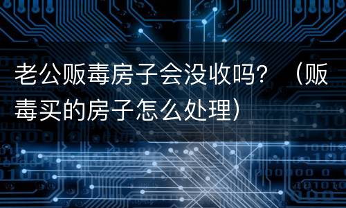 老公贩毒房子会没收吗？（贩毒买的房子怎么处理）