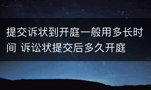 提交诉状到开庭一般用多长时间 诉讼状提交后多久开庭
