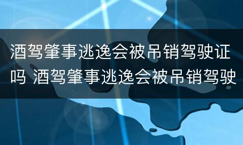 酒驾肇事逃逸会被吊销驾驶证吗 酒驾肇事逃逸会被吊销驾驶证吗多久