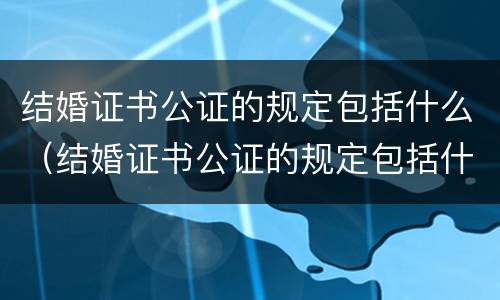 结婚证书公证的规定包括什么（结婚证书公证的规定包括什么）