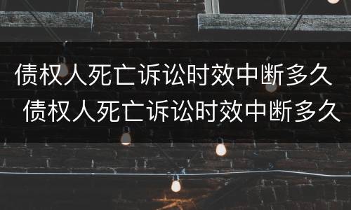 债权人死亡诉讼时效中断多久 债权人死亡诉讼时效中断多久可以起诉