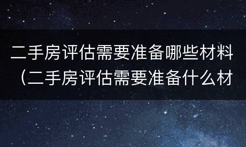 二手房评估需要准备哪些材料（二手房评估需要准备什么材料）