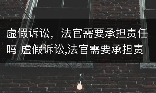 虚假诉讼，法官需要承担责任吗 虚假诉讼,法官需要承担责任吗