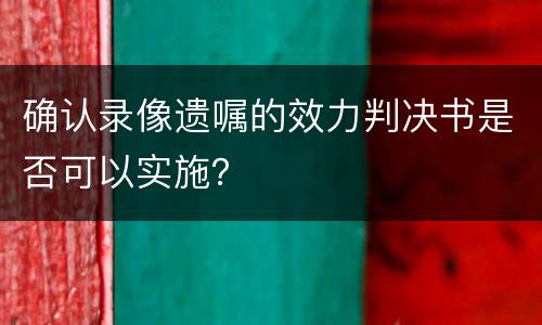 确认录像遗嘱的效力判决书是否可以实施？