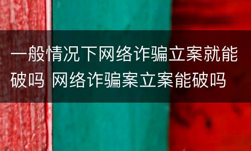 一般情况下网络诈骗立案就能破吗 网络诈骗案立案能破吗