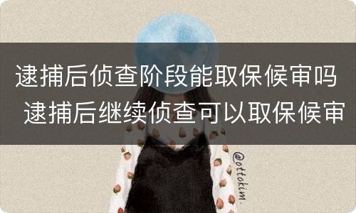 逮捕后侦查阶段能取保候审吗 逮捕后继续侦查可以取保候审