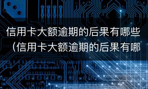 信用卡大额逾期的后果有哪些（信用卡大额逾期的后果有哪些呢）