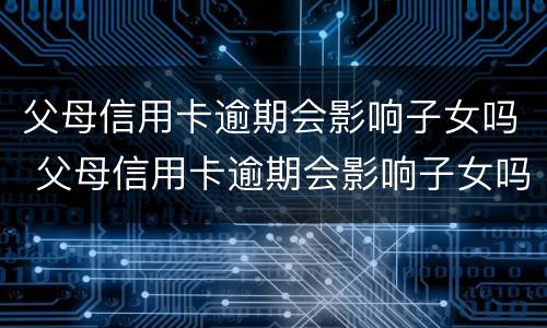父母信用卡逾期会影响子女吗 父母信用卡逾期会影响子女吗贷款