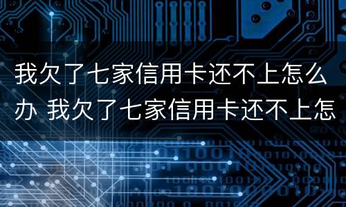 我欠了七家信用卡还不上怎么办 我欠了七家信用卡还不上怎么办呢