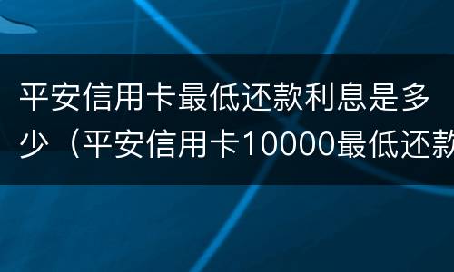 平安信用卡最低还款利息是多少（平安信用卡10000最低还款利息多少）