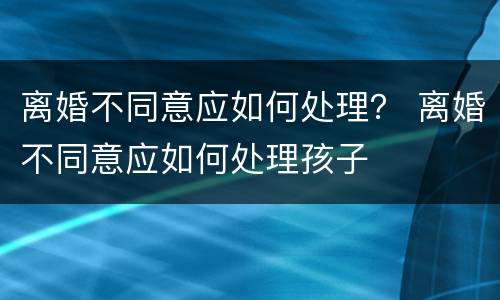 离婚不同意应如何处理？ 离婚不同意应如何处理孩子