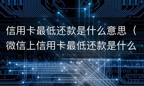 信用卡最低还款是什么意思（微信上信用卡最低还款是什么意思）