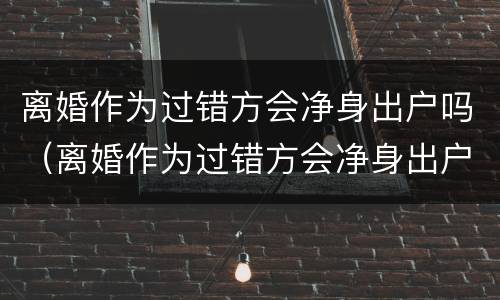 离婚作为过错方会净身出户吗（离婚作为过错方会净身出户吗女方）