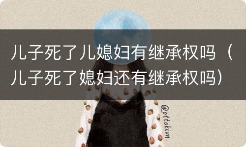 儿子死了儿媳妇有继承权吗（儿子死了媳妇还有继承权吗）