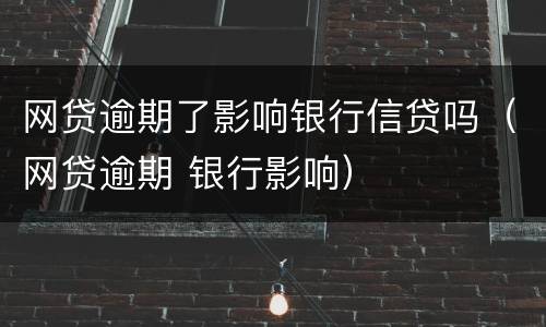 网贷逾期了影响银行信贷吗（网贷逾期 银行影响）