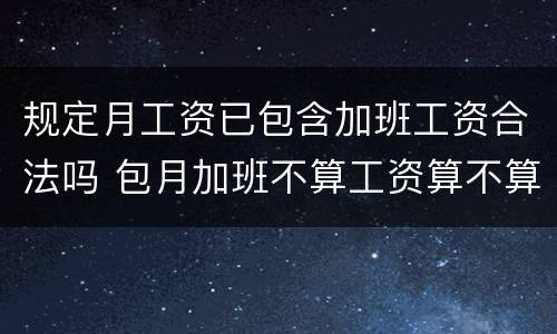 规定月工资已包含加班工资合法吗 包月加班不算工资算不算违法