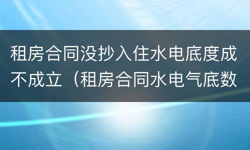 租房合同没抄入住水电底度成不成立（租房合同水电气底数）