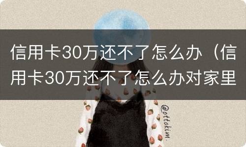 信用卡30万还不了怎么办（信用卡30万还不了怎么办对家里人有没有关系）