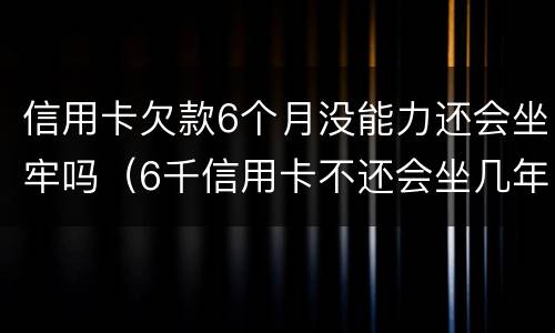 信用卡欠款6个月没能力还会坐牢吗（6千信用卡不还会坐几年牢）