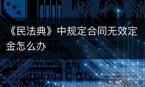 《民法典》中规定合同无效定金怎么办