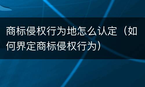 商标侵权行为地怎么认定（如何界定商标侵权行为）