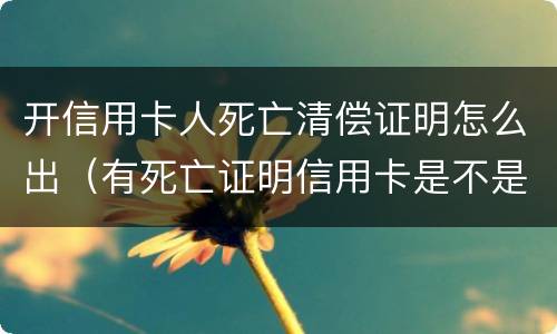 开信用卡人死亡清偿证明怎么出（有死亡证明信用卡是不是可以不用还了）