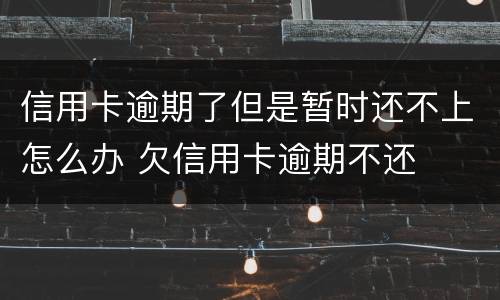 信用卡逾期了但是暂时还不上怎么办 欠信用卡逾期不还