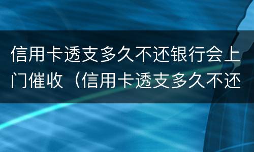 信用卡透支多久不还银行会上门催收（信用卡透支多久不还银行会上门催收电话）