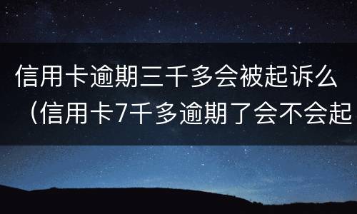信用卡逾期三千多会被起诉么（信用卡7千多逾期了会不会起诉）
