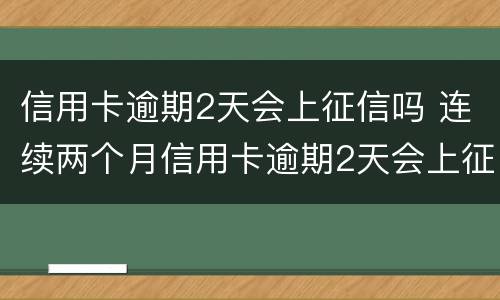 信用卡逾期2天会上征信吗 连续两个月信用卡逾期2天会上征信吗