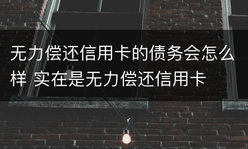 无力偿还信用卡的债务会怎么样 实在是无力偿还信用卡