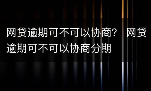 网贷逾期可不可以协商？ 网贷逾期可不可以协商分期