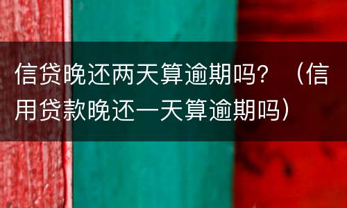 信贷晚还两天算逾期吗？（信用贷款晚还一天算逾期吗）
