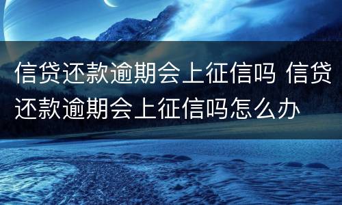 信贷还款逾期会上征信吗 信贷还款逾期会上征信吗怎么办
