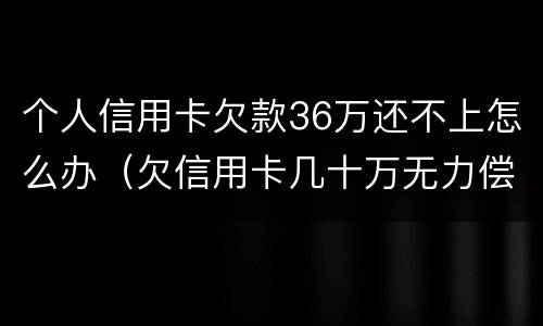 个人信用卡欠款36万还不上怎么办（欠信用卡几十万无力偿还怎么办）