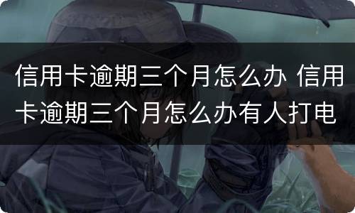 信用卡逾期三个月怎么办 信用卡逾期三个月怎么办有人打电话让我还