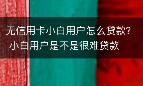 无信用卡小白用户怎么贷款？ 小白用户是不是很难贷款