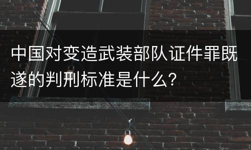 中国对变造武装部队证件罪既遂的判刑标准是什么？