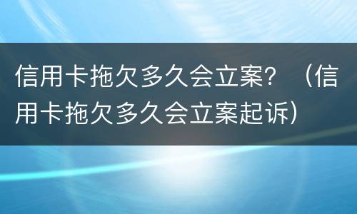 信用卡拖欠多久会立案？（信用卡拖欠多久会立案起诉）