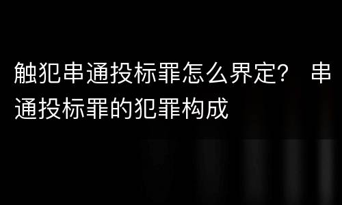 触犯串通投标罪怎么界定？ 串通投标罪的犯罪构成