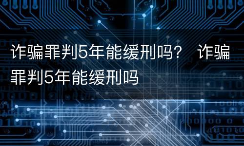 诈骗罪判5年能缓刑吗？ 诈骗罪判5年能缓刑吗