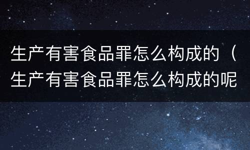 生产有害食品罪怎么构成的（生产有害食品罪怎么构成的呢）
