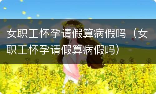 女职工怀孕请假算病假吗（女职工怀孕请假算病假吗）