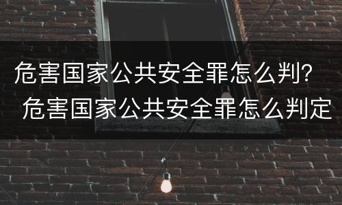 危害国家公共安全罪怎么判？ 危害国家公共安全罪怎么判定