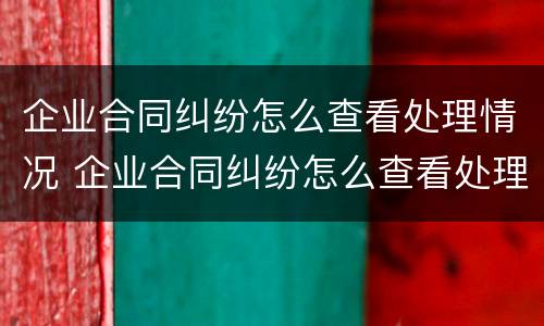 企业合同纠纷怎么查看处理情况 企业合同纠纷怎么查看处理情况呢