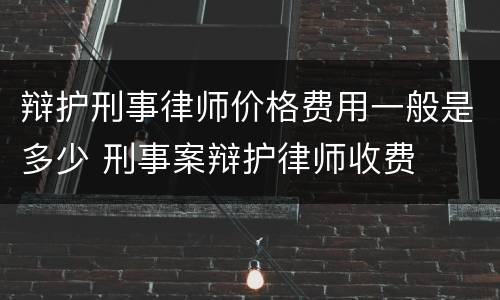 辩护刑事律师价格费用一般是多少 刑事案辩护律师收费