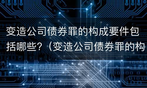 变造公司债券罪的构成要件包括哪些?（变造公司债券罪的构成要件包括哪些内容）